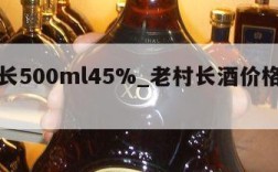 老村长500ml45%_老村长酒价格表和图片
